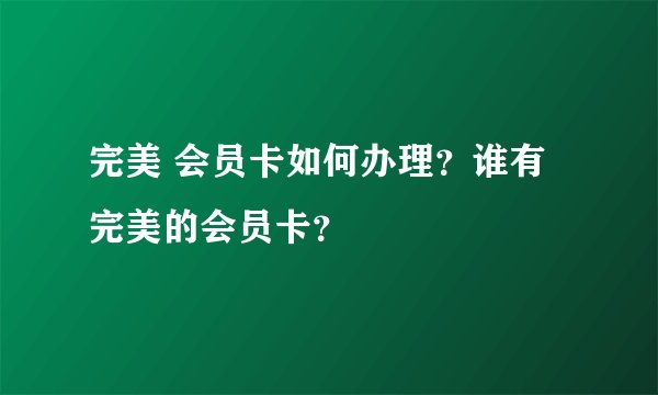 完美 会员卡如何办理？谁有完美的会员卡？