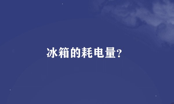 冰箱的耗电量？