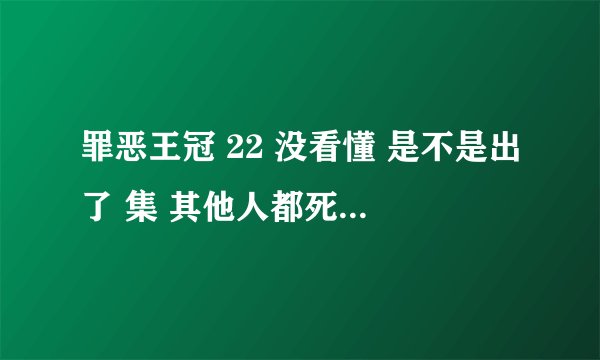 罪恶王冠 22 没看懂 是不是出了 集 其他人都死了？ 还有集怎么跑出来的... 靠这样也行