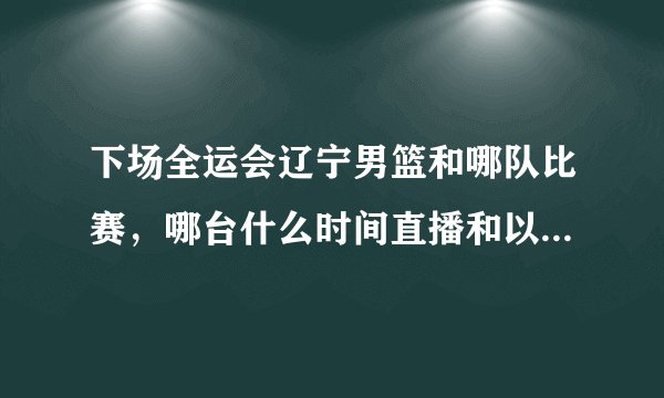 下场全运会辽宁男篮和哪队比赛，哪台什么时间直播和以后的比赛时间和直播的电视台