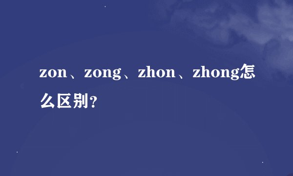 zon、zong、zhon、zhong怎么区别？