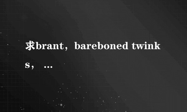 求brant，bareboned twinks， In Cream Boys，Fu*k Me Raw，take it like a bitoh boy，
