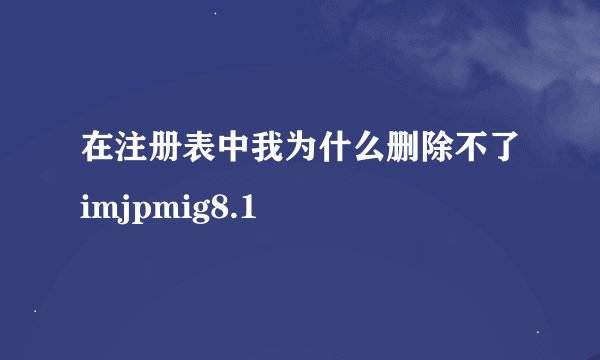在注册表中我为什么删除不了imjpmig8.1