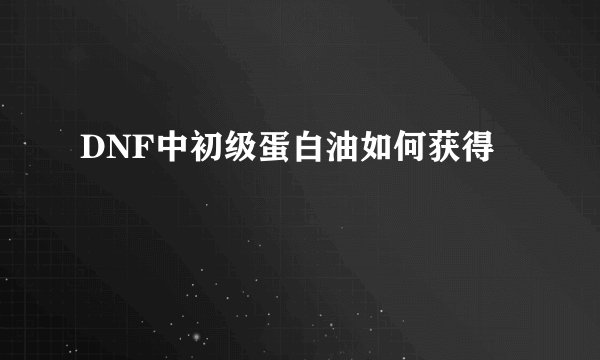DNF中初级蛋白油如何获得