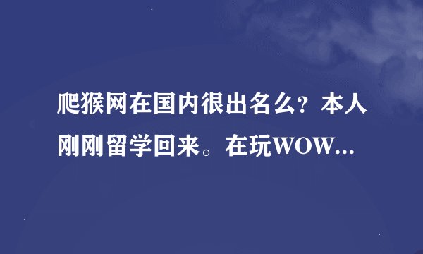 爬猴网在国内很出名么？本人刚刚留学回来。在玩WOW。以前一直用5173.突然工会的人让我在爬猴网上交易了
