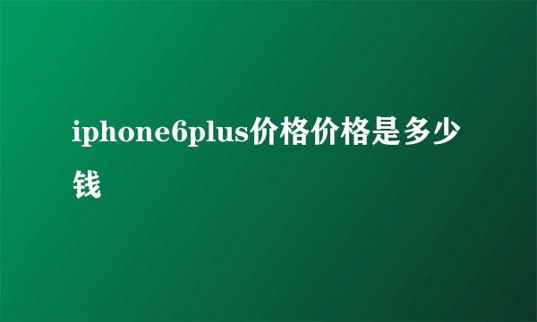 iphone6plus价格价格是多少钱