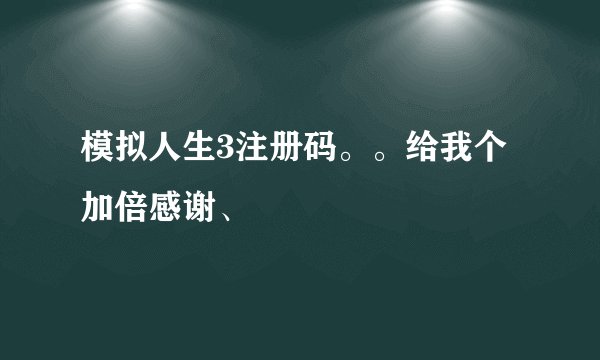 模拟人生3注册码。。给我个加倍感谢、