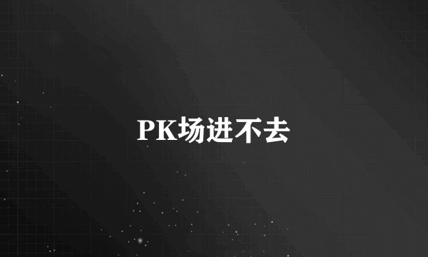 PK场进不去