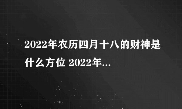 2022年农历四月十八的财神是什么方位 2022年农历四月十八的财神方位