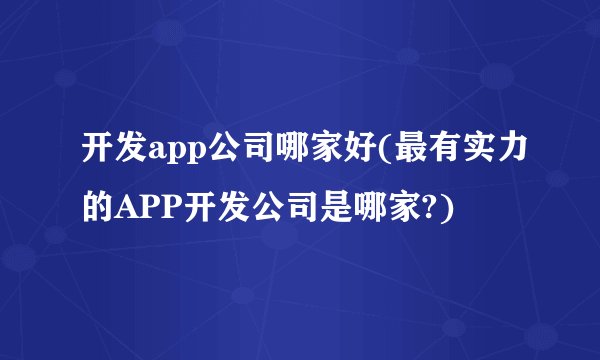 开发app公司哪家好(最有实力的APP开发公司是哪家?)