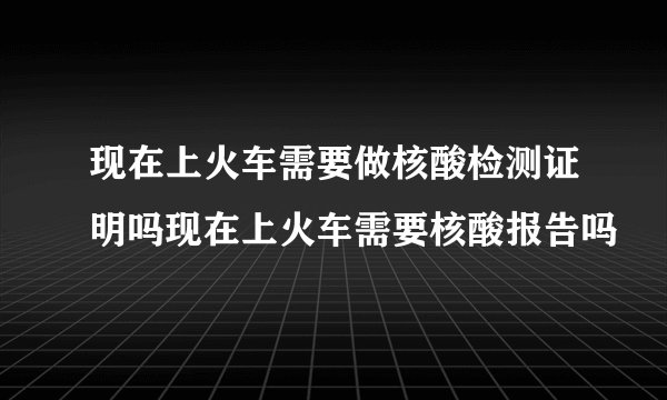 现在上火车需要做核酸检测证明吗现在上火车需要核酸报告吗