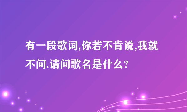 有一段歌词,你若不肯说,我就不问.请问歌名是什么?