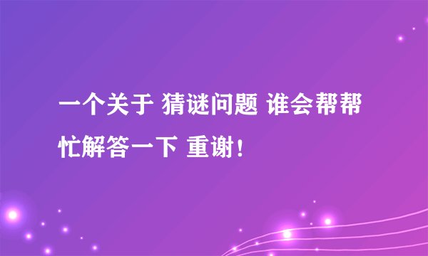 一个关于 猜谜问题 谁会帮帮忙解答一下 重谢！