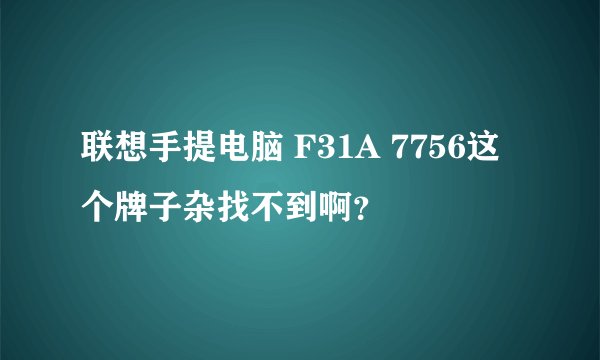联想手提电脑 F31A 7756这个牌子杂找不到啊？