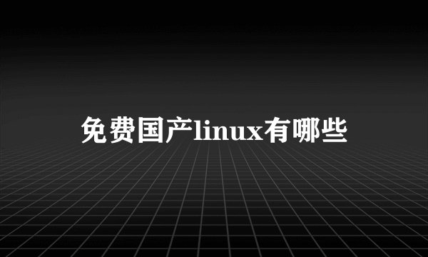 免费国产linux有哪些