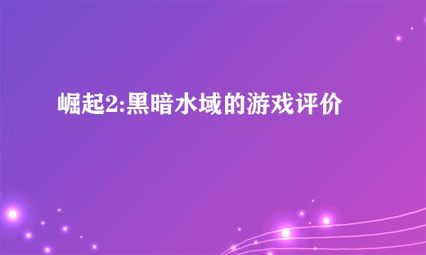 崛起2:黑暗水域的游戏评价