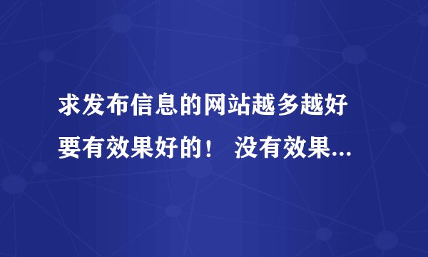 求发布信息的网站越多越好 要有效果好的！ 没有效果的别说，要免费的 看下面的不充！有的谢谢
