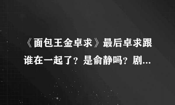 《面包王金卓求》最后卓求跟谁在一起了？是俞静吗？剧情是怎样的？
