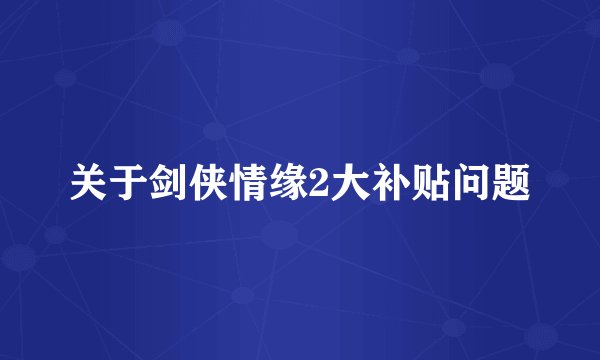 关于剑侠情缘2大补贴问题