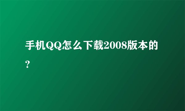 手机QQ怎么下载2008版本的？