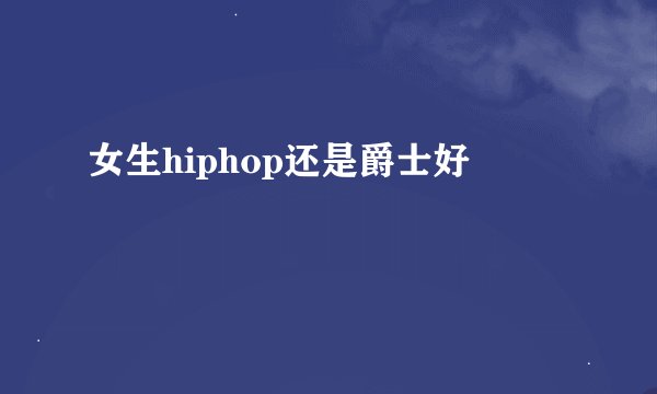 女生hiphop还是爵士好