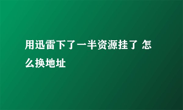 用迅雷下了一半资源挂了 怎么换地址