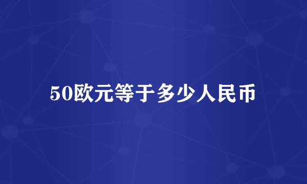 50欧元等于多少人民币