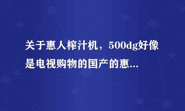 关于惠人榨汁机，500dg好像是电视购物的国产的惠人，sbf11好像是韩国的，到底有什么区别啊，有