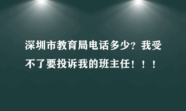 深圳市教育局电话多少？我受不了要投诉我的班主任！！！