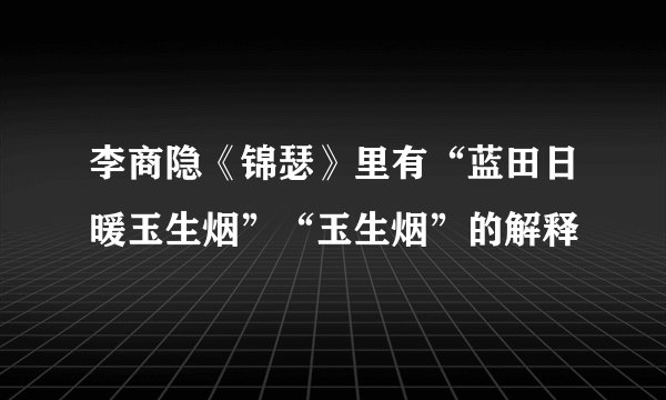 李商隐《锦瑟》里有“蓝田日暖玉生烟”“玉生烟”的解释