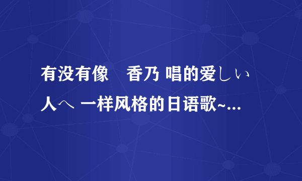 有没有像桜香乃 唱的爱しい人へ 一样风格的日语歌~~ 求推荐。。。。