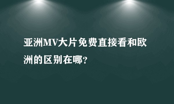 亚洲MV大片免费直接看和欧洲的区别在哪？