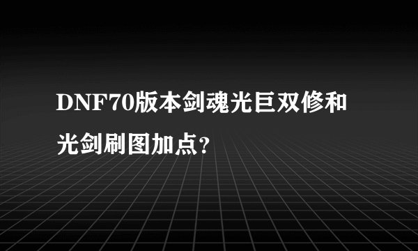 DNF70版本剑魂光巨双修和光剑刷图加点？
