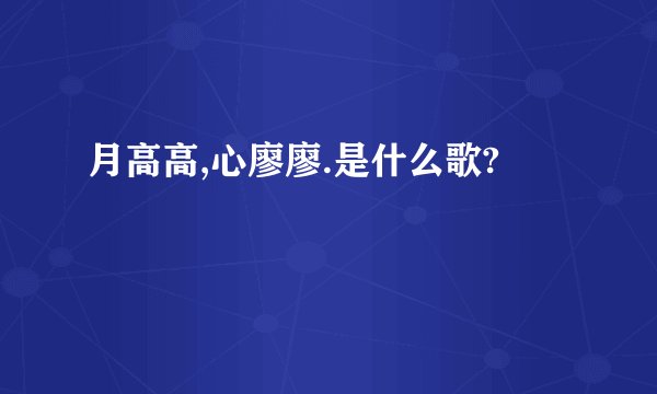 月高高,心廖廖.是什么歌?