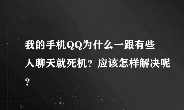 我的手机QQ为什么一跟有些人聊天就死机？应该怎样解决呢？