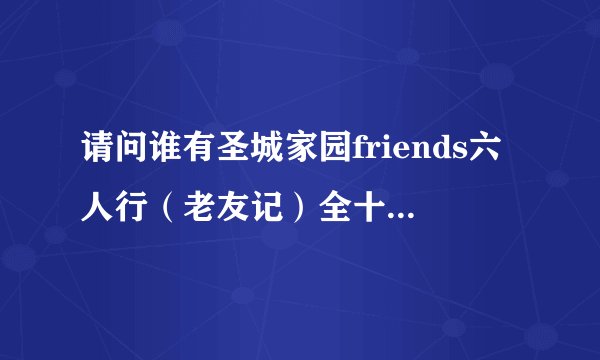 请问谁有圣城家园friends六人行（老友记）全十季高清下载，中英双字幕，麻烦发我邮箱1098954791@qq.com