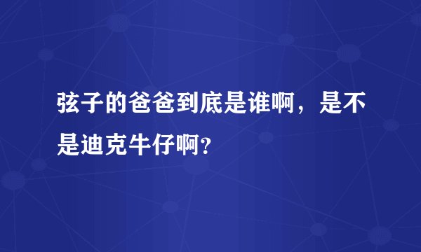 弦子的爸爸到底是谁啊，是不是迪克牛仔啊？