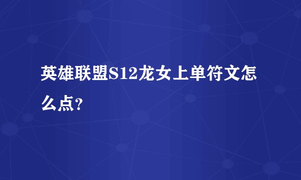 英雄联盟S12龙女上单符文怎么点？
