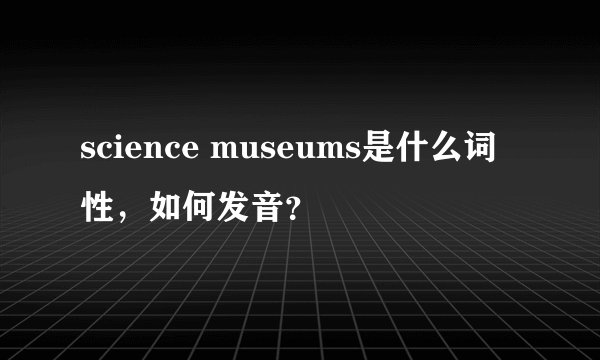 science museums是什么词性，如何发音？