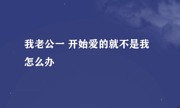 我老公一 开始爱的就不是我怎么办
