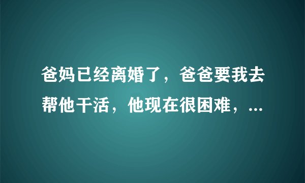 爸妈已经离婚了，爸爸要我去帮他干活，他现在很困难，可是我很想去服装学校学习，妈妈可以供我上，我该怎