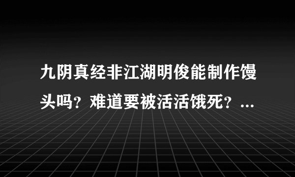 九阴真经非江湖明俊能制作馒头吗？难道要被活活饿死？而且还不能夺书？