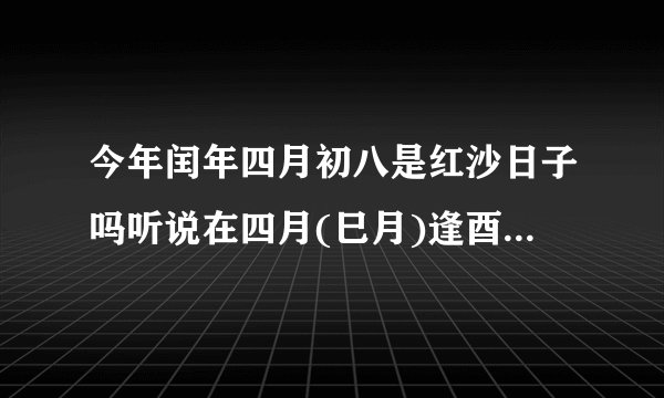 今年闰年四月初八是红沙日子吗听说在四月(巳月)逢酉日都是红沙日子5月30号这天是红沙日子吗？