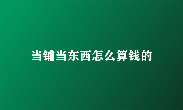 当铺当东西怎么算钱的