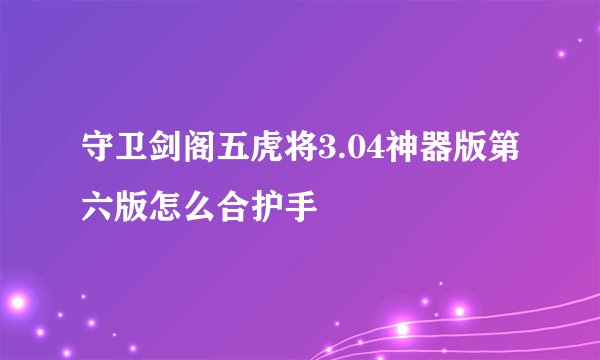 守卫剑阁五虎将3.04神器版第六版怎么合护手