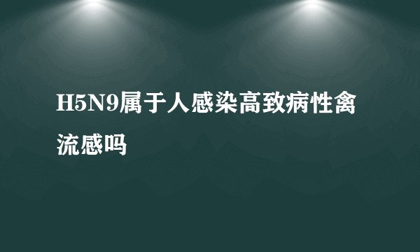 H5N9属于人感染高致病性禽流感吗