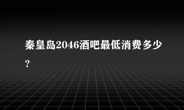 秦皇岛2046酒吧最低消费多少？