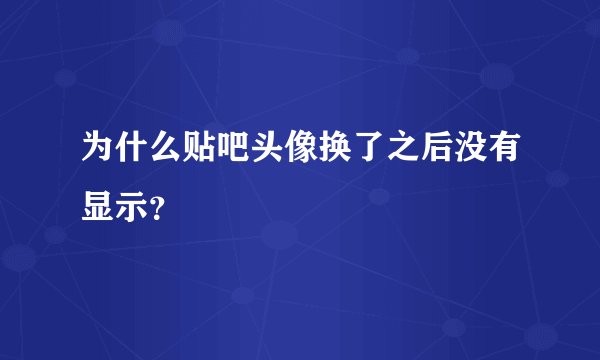 为什么贴吧头像换了之后没有显示？