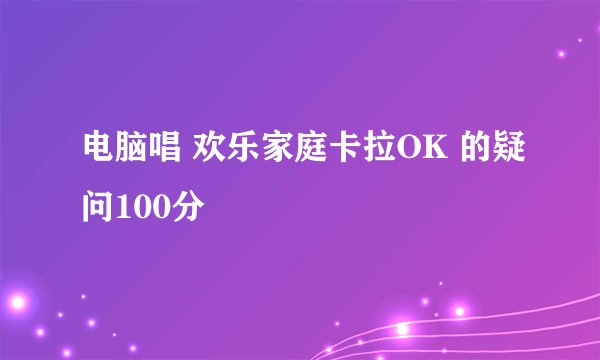 电脑唱 欢乐家庭卡拉OK 的疑问100分