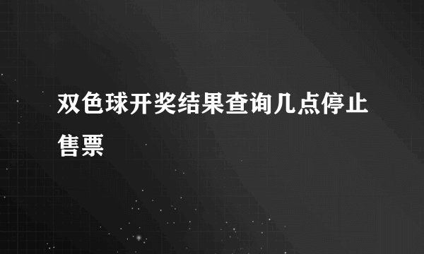 双色球开奖结果查询几点停止售票
